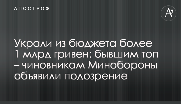 Вкрали з бюджету понад 1 млрд гривень: колишнім топ – чиновникам Міноборони оголосили підозру