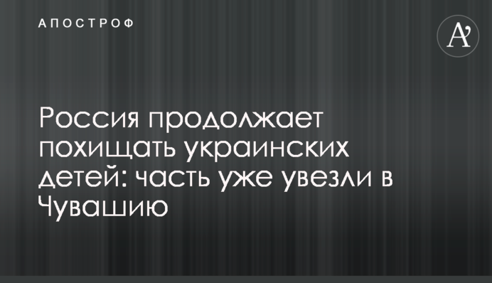 Росія продовжує викрадати українських дітей: частину вже повезли до Чувашії