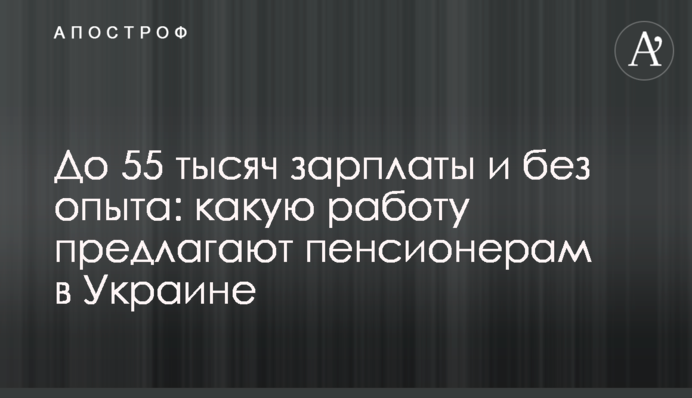 До 55 тисяч зарплати і без досвіду:  яку роботу пропонують пенсіонерам  в Україні