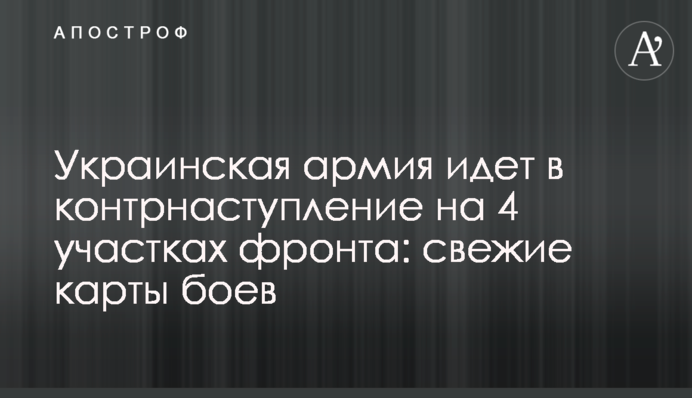 Українська армія йде у контрнаступ на 4 ділянках фронту: свіжі карти боїв