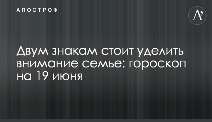 Двом знакам варто приділити увагу родині: 19 червня