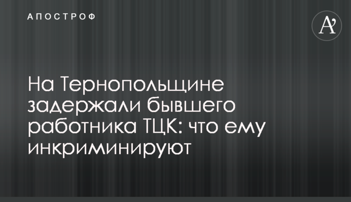 На Тернопільщині затримали колишнього працівника ТЦК: що йому інкримінують