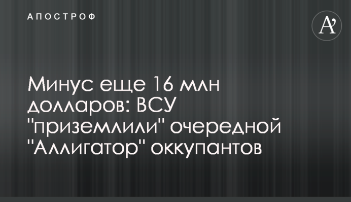 Мінус ще 16 млн доларів: ЗСУ "приземлили" черговий "Алігатор" окупантів