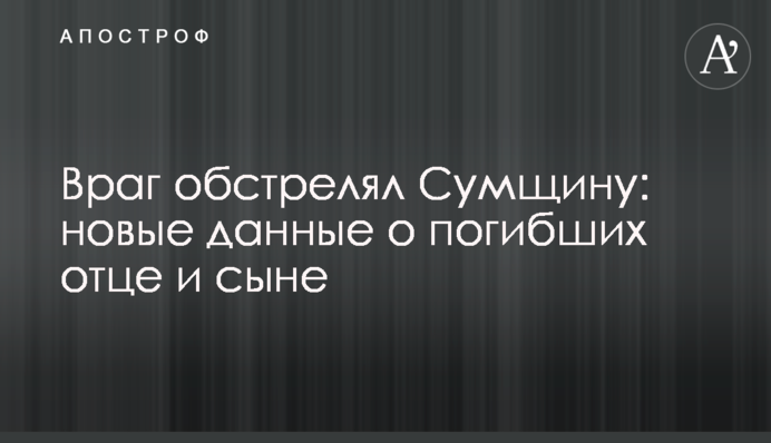Враг обстрелял Сумщину: новые данные о погибших отце и сыне