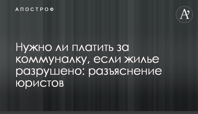 Чи потрібно платити за комуналку, якщо житло зруйновано: роз'яснення правників