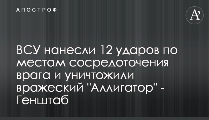 ЗСУ завдали 12 ударів по місцях зосередження ворога і знищили ворожий "Алігатор" — Генштаб