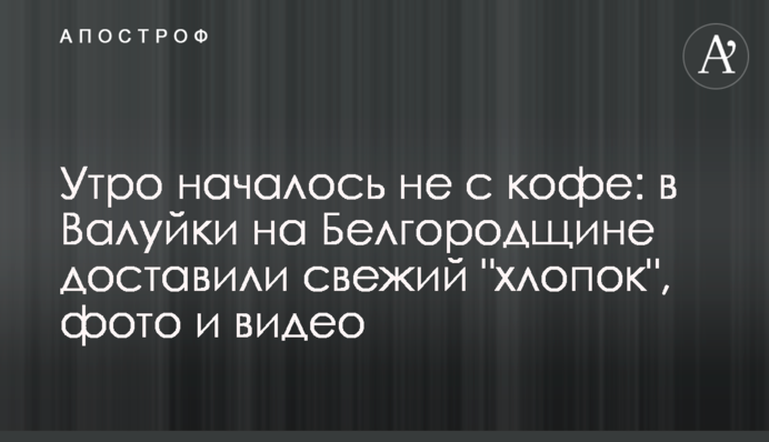 Утро началось не с кофе: в Валуйки на Белгородщине доставили свежую "бавовну", фото и видео