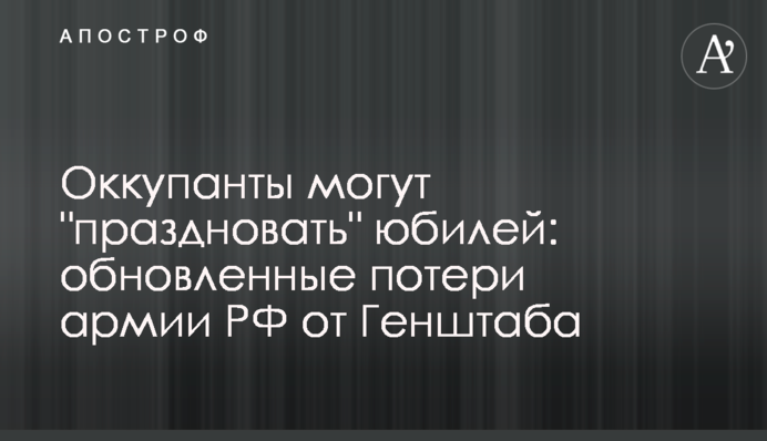 Оккупанты могут "праздновать" юбилей: обновленные потери армии РФ от Генштаба