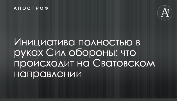 Инициатива полностью в руках Сил обороны: что происходит на Сватовском направлении