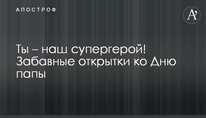 Ты – наш супергерой! Забавные открытки ко Дню папы