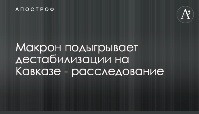 Макрон підіграє дестабілізації на Кавказі - розслідування
