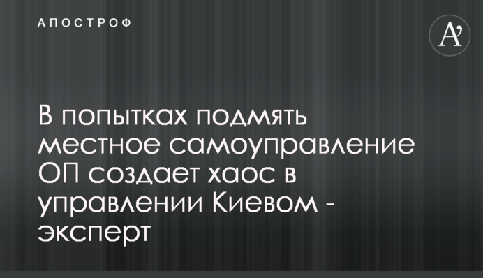 В попытках подмять местное самоуправление ОП создает хаос в управлении Киевом - эксперт