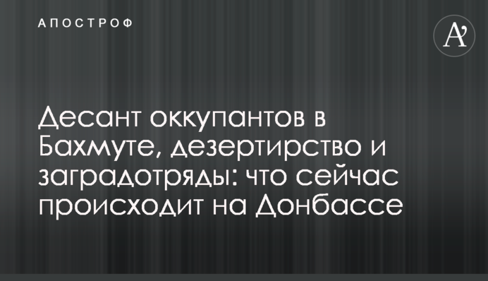 Десант окупантів в Бахмуті, дезертирство і заградотряди: що зараз відбувається на Донбасі