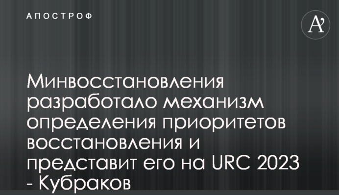 Минвосстановления разработало механизм определения приоритетов восстановления и представит его на URC 2023 - Кубраков