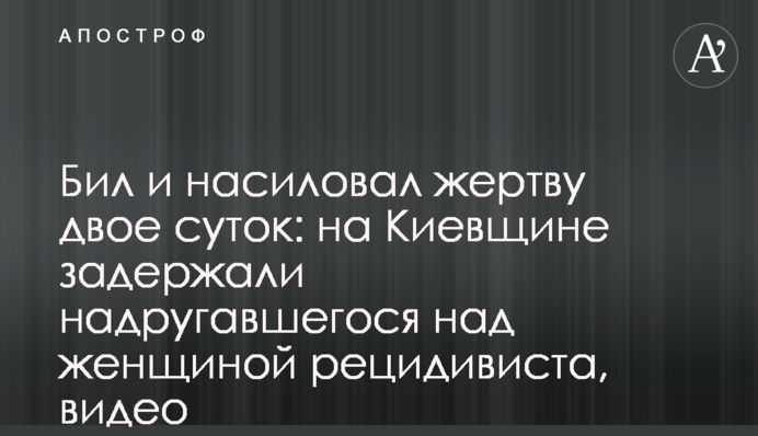 Бил и насиловал жертву двое суток: на Киевщине задержали надругавшегося над женщиной рецидивиста, видео