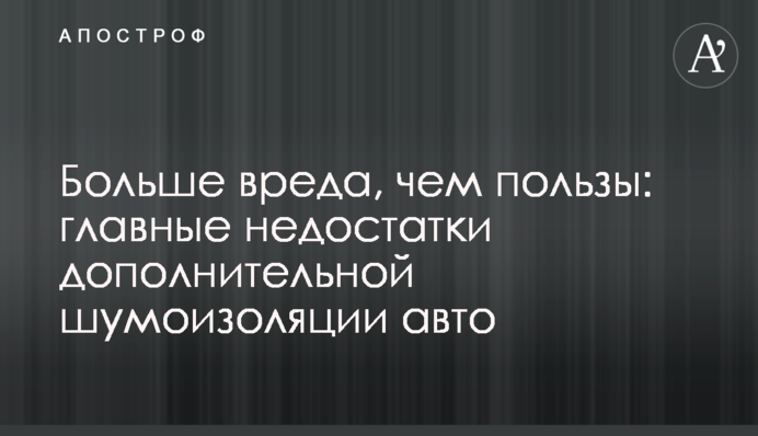 Більше шкоди, ніж користі: головні недоліки додаткової шумоізоляції авто