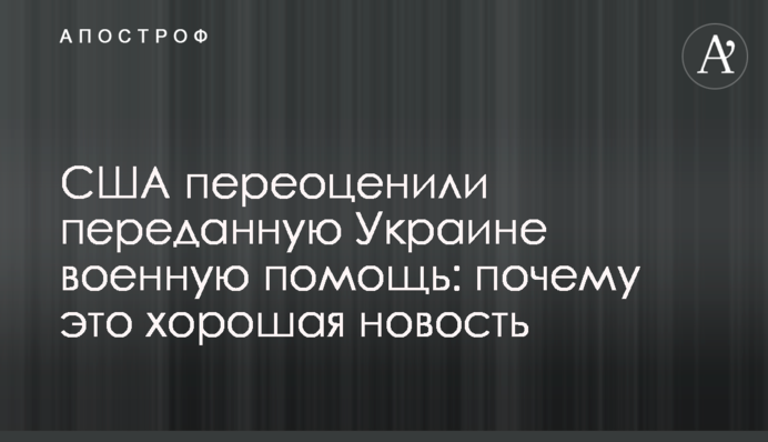 США переоценили переданную Украине военную помощь: почему это хорошая новость