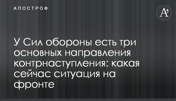 У Сил обороны есть три основных направления контрнаступления: какая сейчас ситуация на фронте