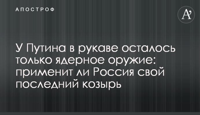 У Путина в рукаве осталось только ядерное оружие: применит ли Россия свой последний козырь