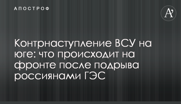 Контрнаступление ВСУ на юге: что происходит на фронте после подрыва россиянами ГЭС