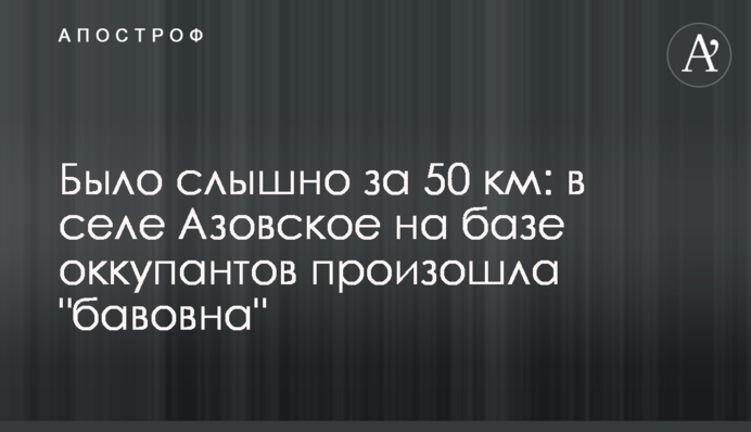 Було чути за 50 км: у селі Азовське на базі окупантів сталась 