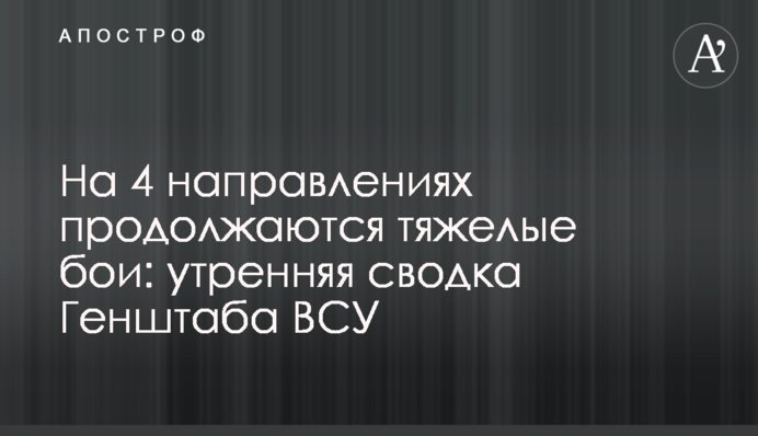 На 4 направлениях продолжаются тяжелые бои: утренняя сводка Генштаба ВСУ
