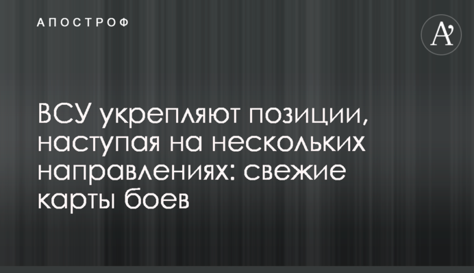 ЗСУ зміцнюють позиції, наступаючи на кількох напрямках: свіжі карти боїв
