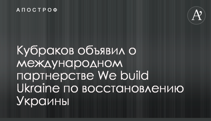 ​Кубраков оголосив про міжнародне партнерство We build Ukraine з відбудови України