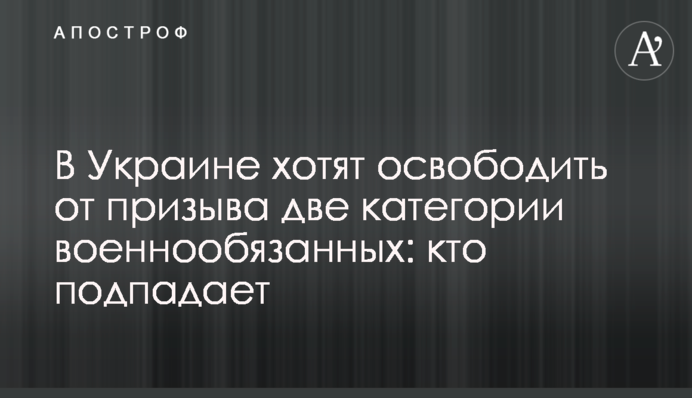 В Украине хотят освободить от призыва две категории военнообязанных: кто подпадает