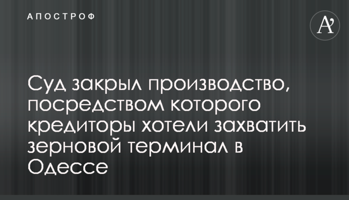 Суд закрыл производство, посредством которого кредиторы хотели захватить зерновой терминал в Одессе