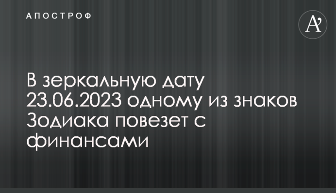 В дзеркальну дату 23.06.2023 одному із знаків Зодіаку пощастить з фінансами