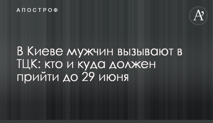 В Киеве мужчин вызывают в ТЦК: кто и куда должен прийти до 29 июня