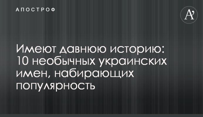 Имеют давнюю историю: 10 необычных украинских имен, набирающих популярность