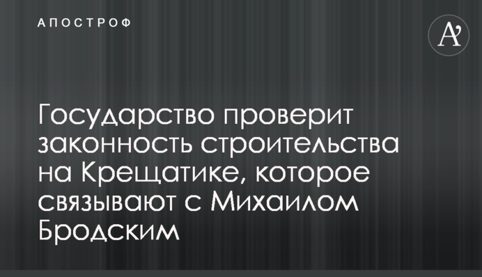 Государство проверит законность строительства на Крещатике, которое связывают с Михаилом Бродским