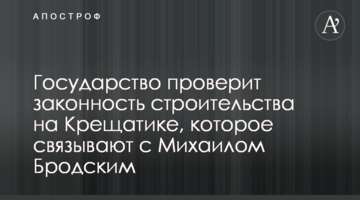 Держава перевірить законність будівництва на Хрещатику, що пов’язують з Михайлом Бродським