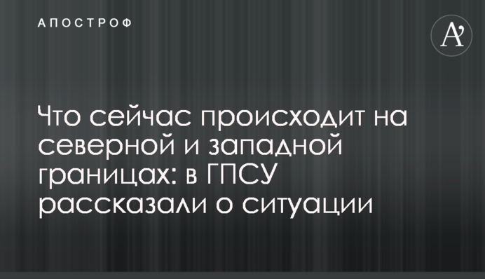 Що зараз відбувається на північному та західному кордонах: в ДПСУ розповіли про ситуацію