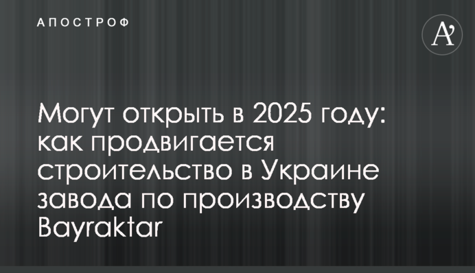 Могут открыть в 2025 году: как продвигается строительство в Украине завода по производству Bayraktar