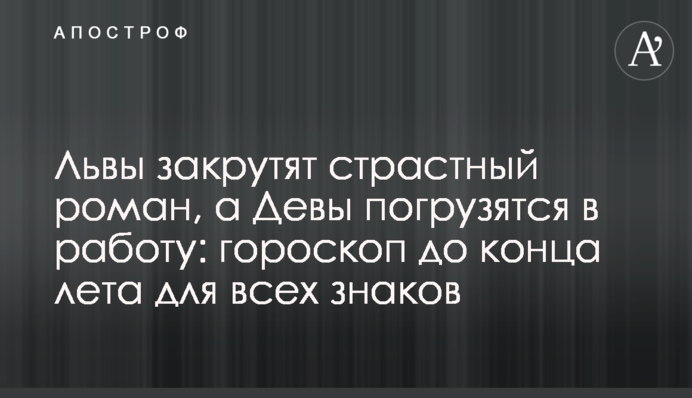 Леви закрутять пристрасний роман, а Діви поринуть у роботу: гороскоп до кінця літа для всіх знаків