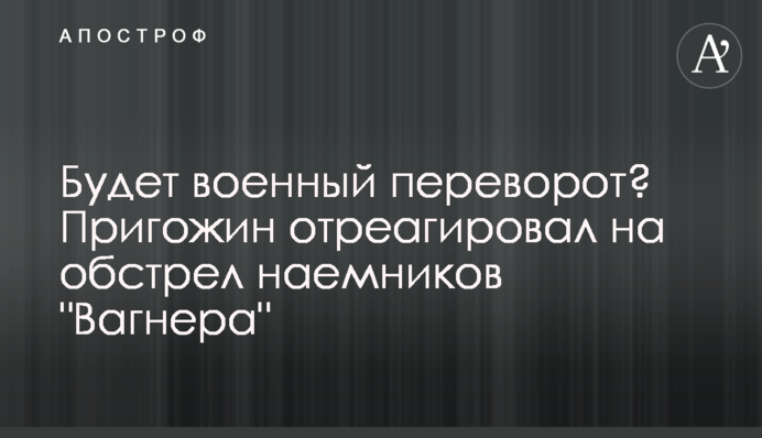 Будет военный переворот? Пригожин отреагировал на обстрел наемников 