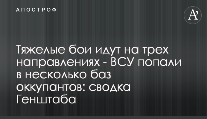 Важкі бої ідуть на трьох напрямках - ЗСУ влучили в кілька баз окупантів: зведення Генштабу
