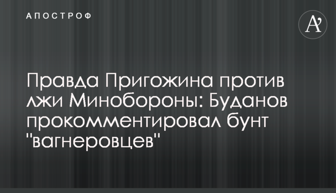 Правда Пригожина проти брехні Міноборони: Буданов прокоментував бунт 