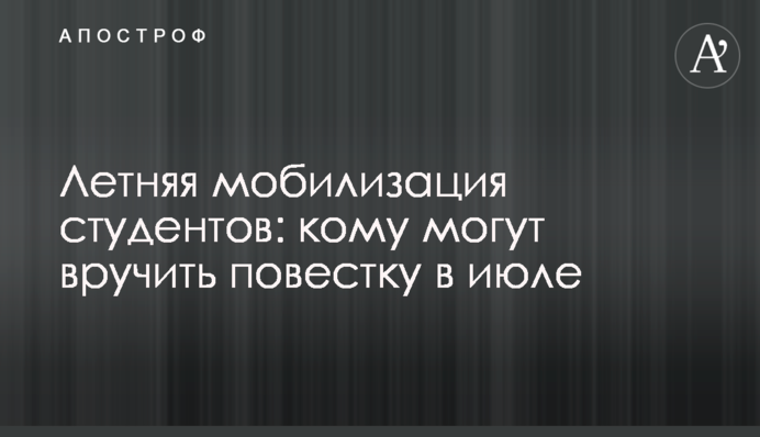 Літня мобілізація студентів: кому можуть вручити повістку в липні