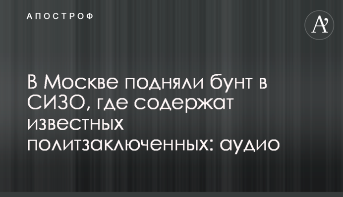 У Москві підняли бунт у СІЗО, де утримують відомих політв'язнів: аудіо