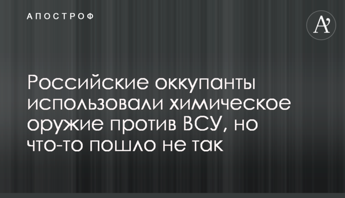 Российские оккупанты использовали химическое оружие против ВСУ, но что-то пошло не так