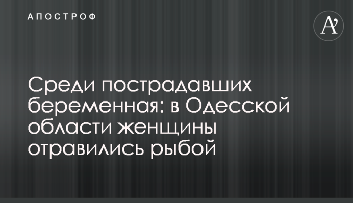 Среди пострадавших беременная: в Одесской области женщины отравились рыбой