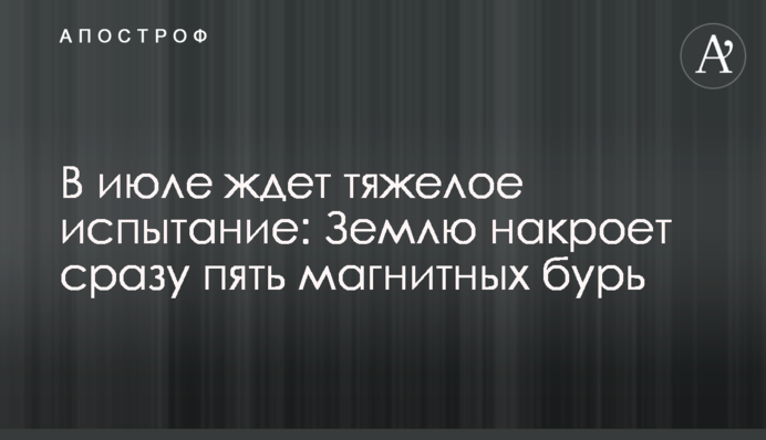 В липні чекає важке випробування: Землю накриє відразу п’ять магнітних бур