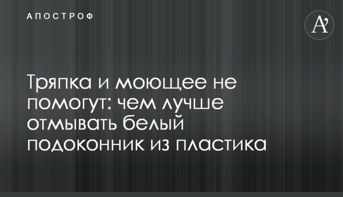 Ганчірка і миюче не допоможуть: чим краще відмивати біле підвіконня із пластику