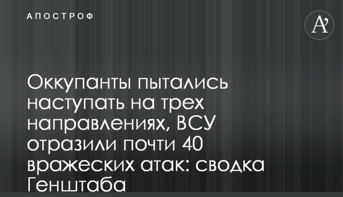 Окупанти намагалися наступати на трьох напрямках, ЗСУ відбили майже 40 ворожих атак: зведення Генштабу
