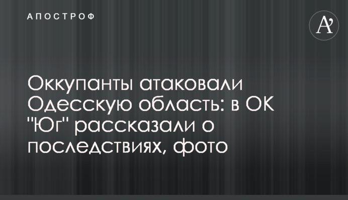 Окупанти атакували Одеську область: в ОК "Південь" розповіли про наслідки, фото