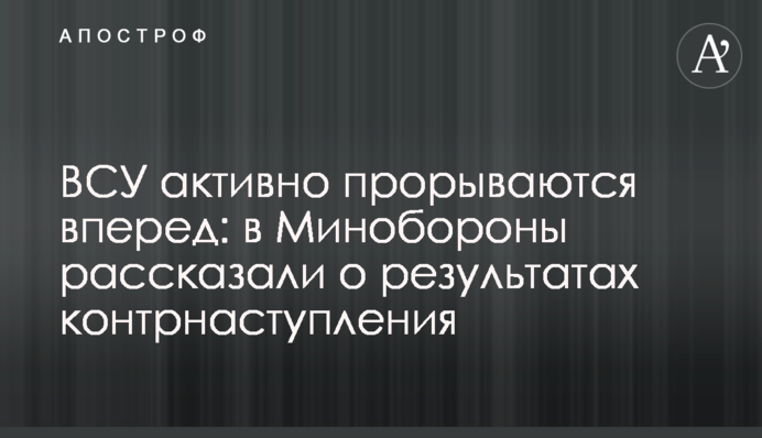 ЗСУ активно прориваються вперед: в Міноборони розповіли про результати контрнаступу